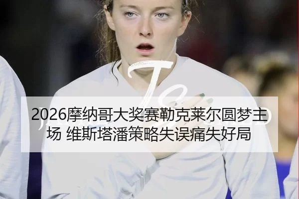 2026摩纳哥大奖赛勒克莱尔圆梦主场 维斯塔潘策略失误痛失好局 - XINGCAI SPORTS